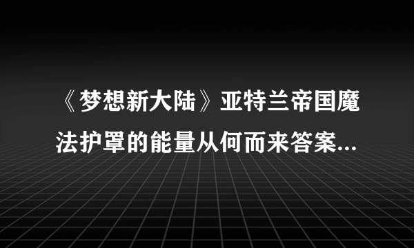 《梦想新大陆》亚特兰帝国魔法护罩的能量从何而来答案是什么 答案一览