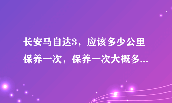 长安马自达3，应该多少公里保养一次，保养一次大概多少钱，还有重点保养项目是？本人新手，谢谢大家，