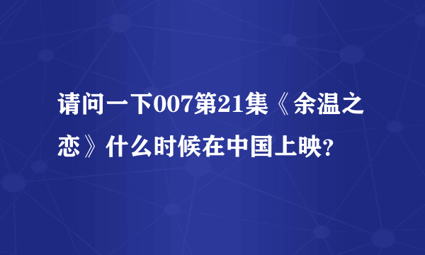 请问一下007第21集《余温之恋》什么时候在中国上映？