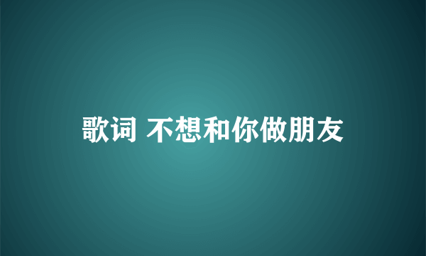 歌词 不想和你做朋友