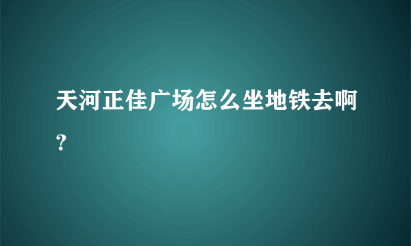 天河正佳广场怎么坐地铁去啊？