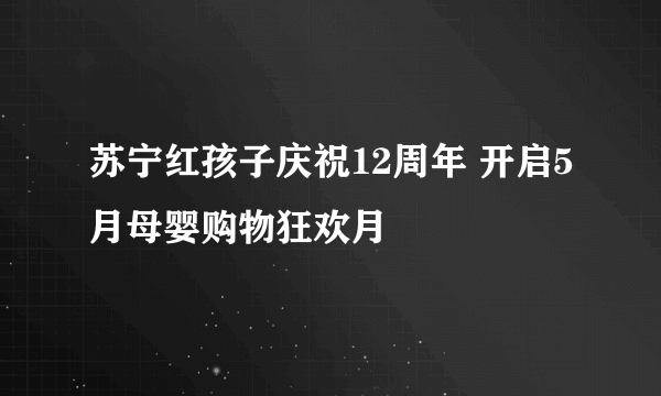 苏宁红孩子庆祝12周年 开启5月母婴购物狂欢月