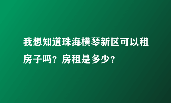 我想知道珠海横琴新区可以租房子吗？房租是多少？