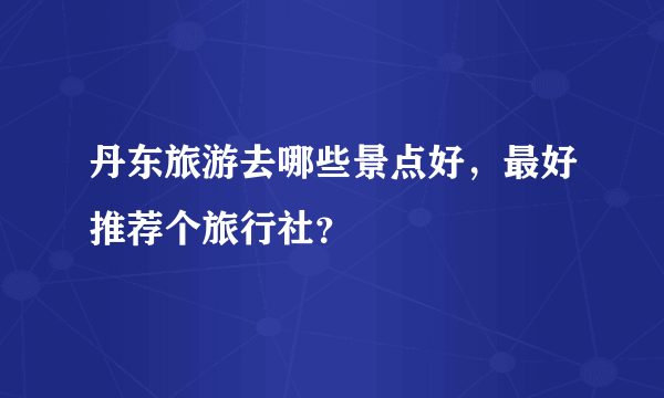 丹东旅游去哪些景点好，最好推荐个旅行社？