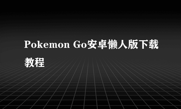 Pokemon Go安卓懒人版下载教程