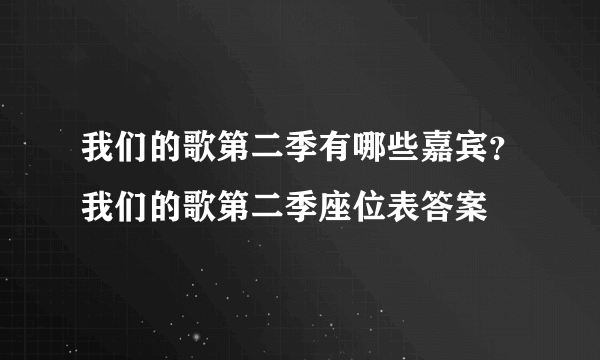 我们的歌第二季有哪些嘉宾？我们的歌第二季座位表答案