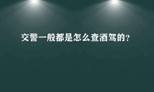 交警一般都是怎么查酒驾的？