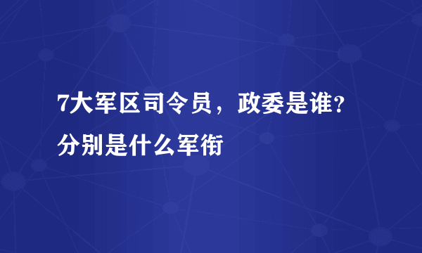 7大军区司令员，政委是谁？分别是什么军衔