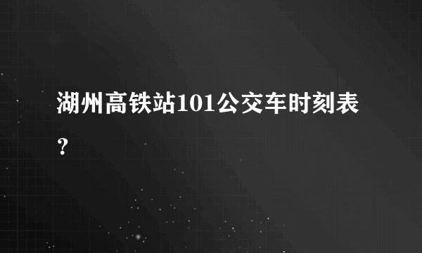 湖州高铁站101公交车时刻表？