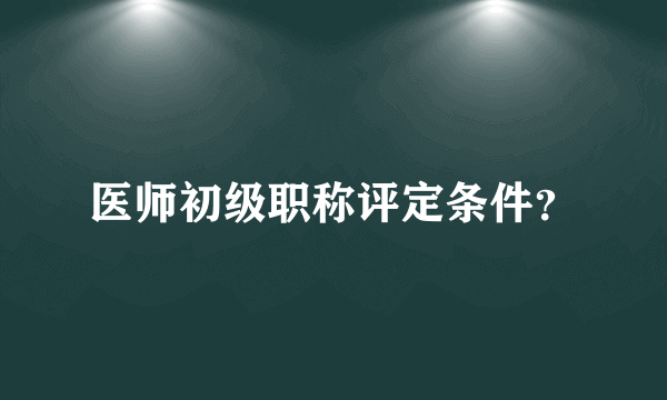 医师初级职称评定条件？