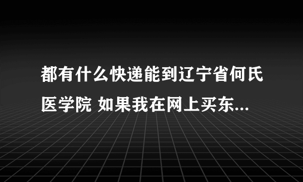 都有什么快递能到辽宁省何氏医学院 如果我在网上买东西 应该怎么添地址 到哪里去取东西