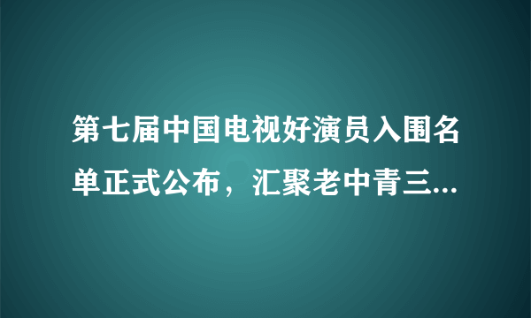 第七届中国电视好演员入围名单正式公布，汇聚老中青三代演员，分四组进行评奖！