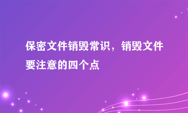 保密文件销毁常识，销毁文件要注意的四个点