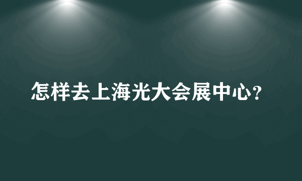 怎样去上海光大会展中心？