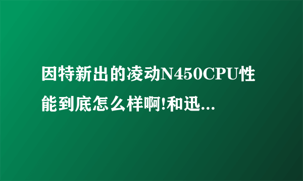 因特新出的凌动N450CPU性能到底怎么样啊!和迅驰二代的PM2.0比哪个更好啊!