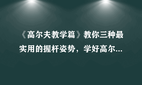 《高尔夫教学篇》教你三种最实用的握杆姿势，学好高尔夫的第一步