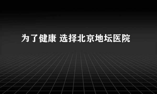 为了健康 选择北京地坛医院