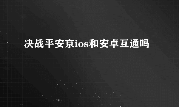 决战平安京ios和安卓互通吗