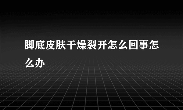 脚底皮肤干燥裂开怎么回事怎么办