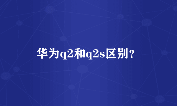 华为q2和q2s区别？