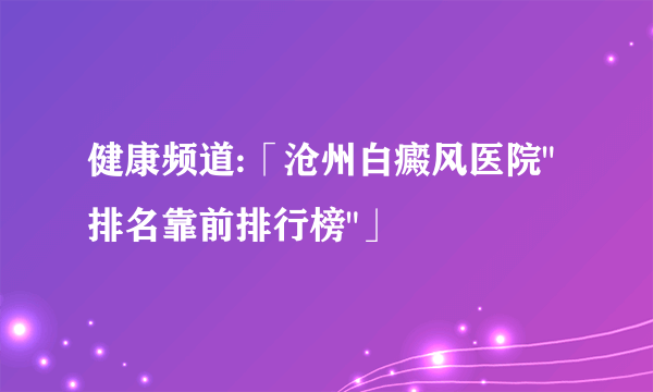 健康频道:「沧州白癜风医院