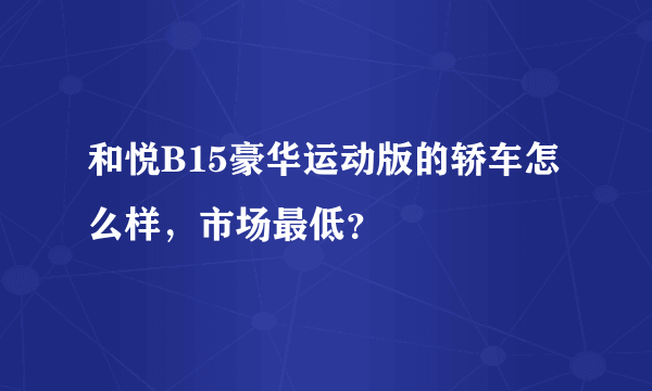 和悦B15豪华运动版的轿车怎么样，市场最低？