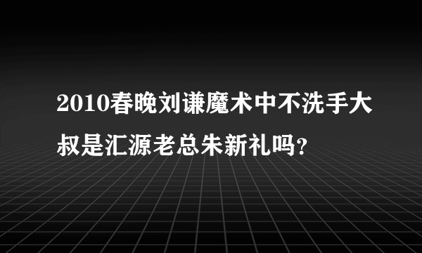 2010春晚刘谦魔术中不洗手大叔是汇源老总朱新礼吗？