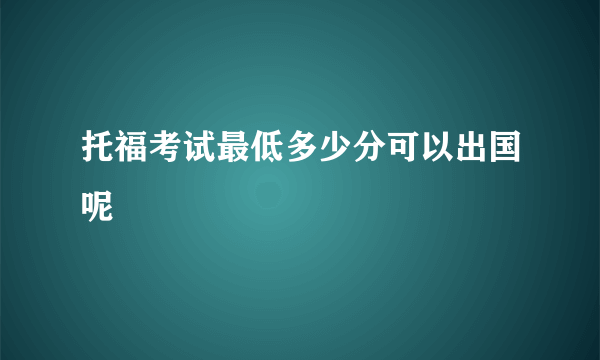 托福考试最低多少分可以出国呢