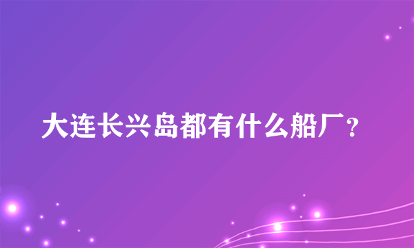 大连长兴岛都有什么船厂？