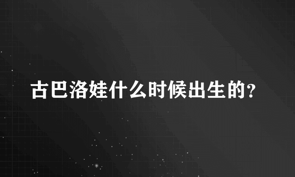 古巴洛娃什么时候出生的？