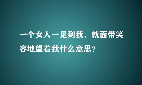 一个女人一见到我，就面带笑容地望着我什么意思？