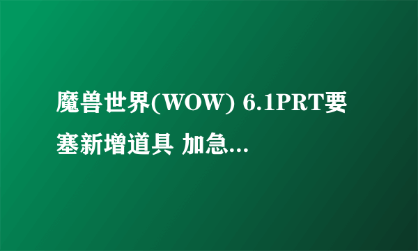 魔兽世界(WOW) 6.1PRT要塞新增道具 加急订单详解