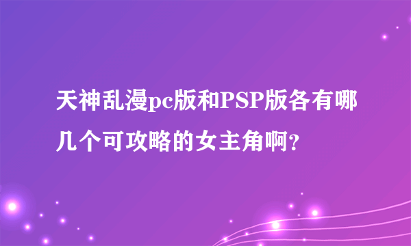 天神乱漫pc版和PSP版各有哪几个可攻略的女主角啊？