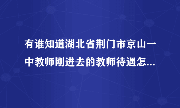 有谁知道湖北省荆门市京山一中教师刚进去的教师待遇怎么样不?最好有具体的数字，知道的人请指点!谢啦~？