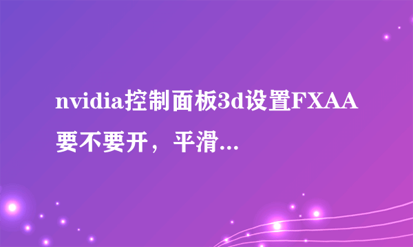 nvidia控制面板3d设置FXAA要不要开，平滑处理透明度选什么，多采还是超采