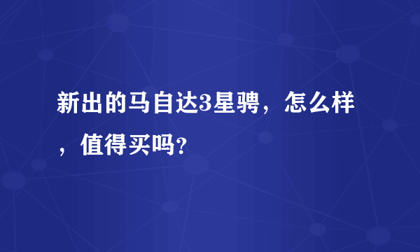 新出的马自达3星骋，怎么样，值得买吗？