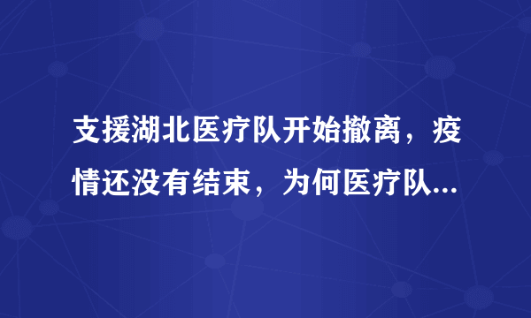 支援湖北医疗队开始撤离，疫情还没有结束，为何医疗队开始撤离？