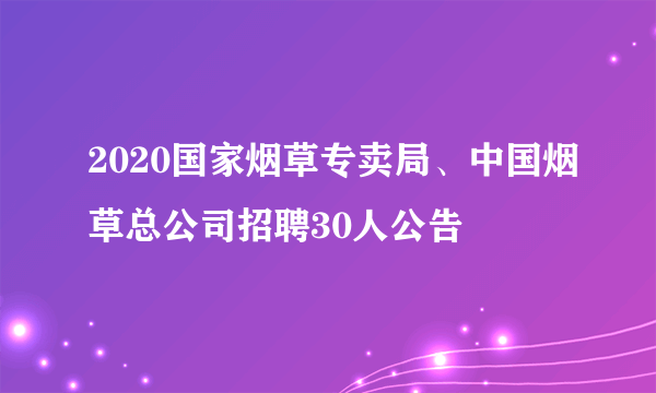 2020国家烟草专卖局、中国烟草总公司招聘30人公告