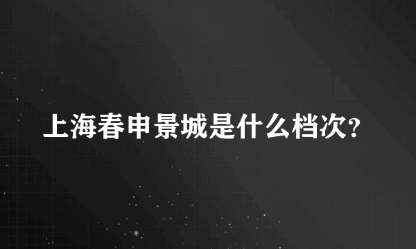 上海春申景城是什么档次？