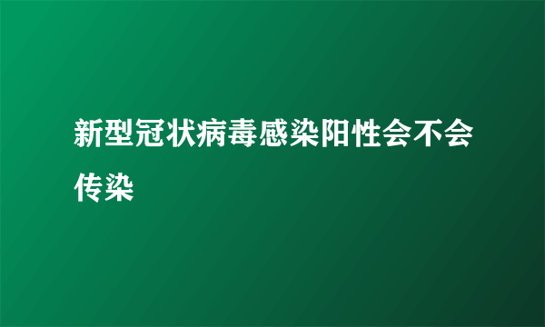 新型冠状病毒感染阳性会不会传染