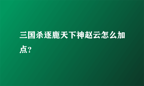 三国杀逐鹿天下神赵云怎么加点？