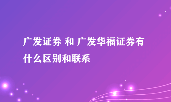 广发证券 和 广发华福证券有什么区别和联系