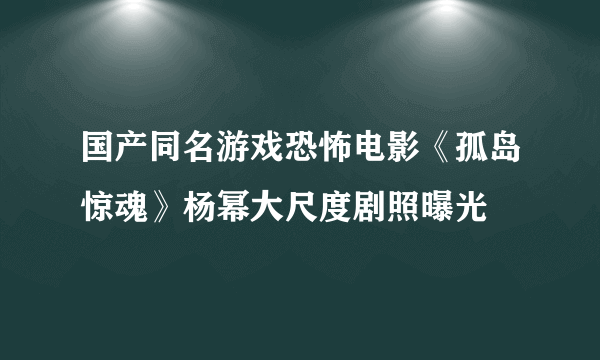 国产同名游戏恐怖电影《孤岛惊魂》杨幂大尺度剧照曝光