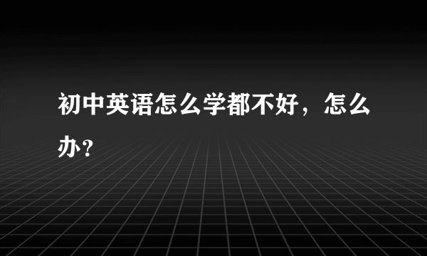 初中英语怎么学都不好，怎么办？