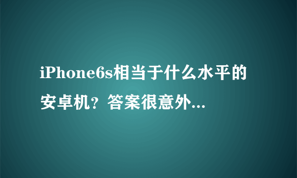 iPhone6s相当于什么水平的安卓机？答案很意外，网友：再战两年