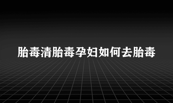 胎毒清胎毒孕妇如何去胎毒