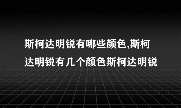 斯柯达明锐有哪些颜色,斯柯达明锐有几个颜色斯柯达明锐