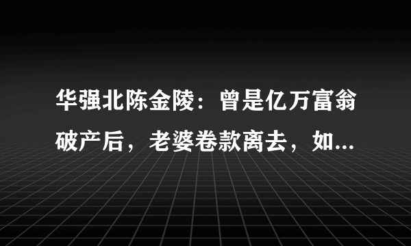 华强北陈金陵：曾是亿万富翁破产后，老婆卷款离去，如今沦落街头吗？