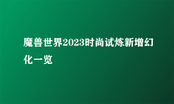 魔兽世界2023时尚试炼新增幻化一览