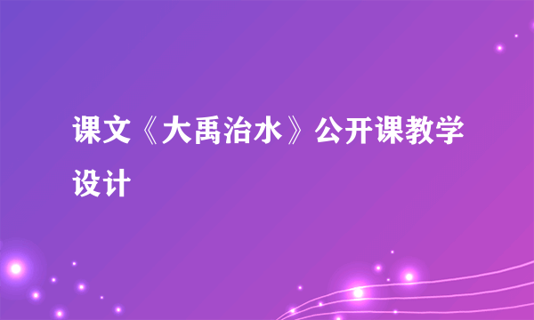 课文《大禹治水》公开课教学设计